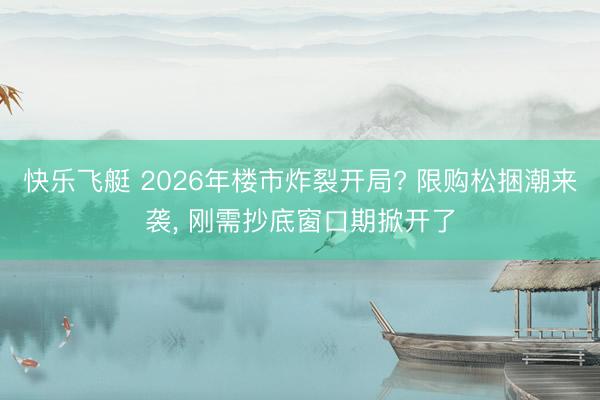 快乐飞艇 2026年楼市炸裂开局? 限购松捆潮来袭， 刚需抄底窗口期掀开了