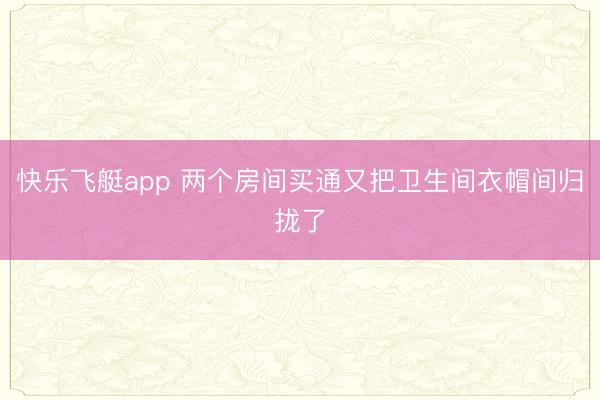 快乐飞艇app 两个房间买通又把卫生间衣帽间归拢了