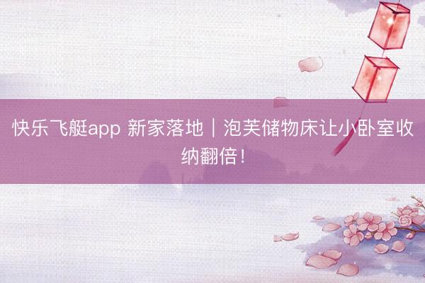 快乐飞艇app 新家落地｜泡芙储物床让小卧室收纳翻倍！