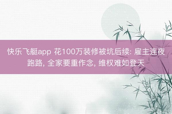 快乐飞艇app 花100万装修被坑后续: 雇主连夜跑路， 全家要重作念， 维权难如登天