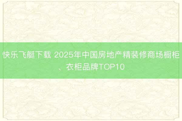 快乐飞艇下载 2025年中国房地产精装修商场橱柜、衣柜品牌TOP10
