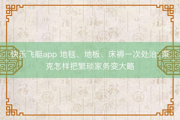 快乐飞艇app 地毯、地板、床褥一次处治: 莱克怎样把繁琐家务变大略