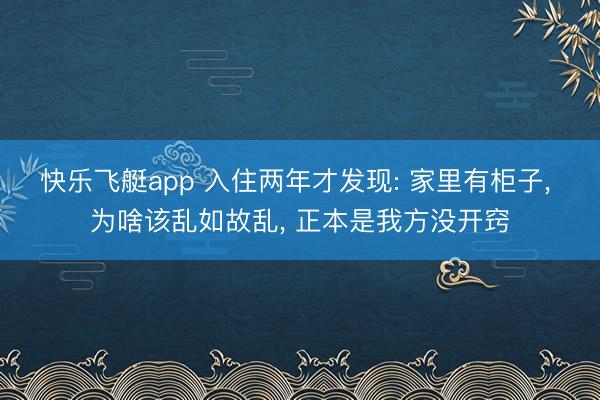 快乐飞艇app 入住两年才发现: 家里有柜子， 为啥该乱如故乱， 正本是我方没开窍