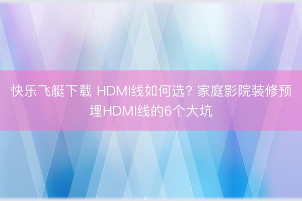 快乐飞艇下载 HDMI线如何选? 家庭影院装修预埋HDMI线的6个大坑