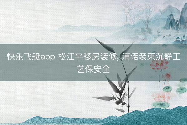 快乐飞艇app 松江平移房装修， 浦诺装束沉静工艺保安全