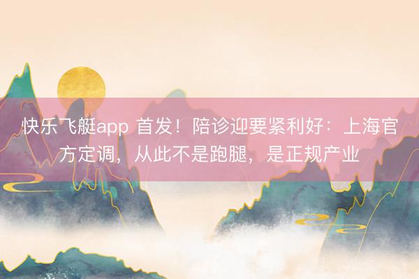 快乐飞艇app 首发！陪诊迎要紧利好：上海官方定调，从此不是跑腿，是正规产业