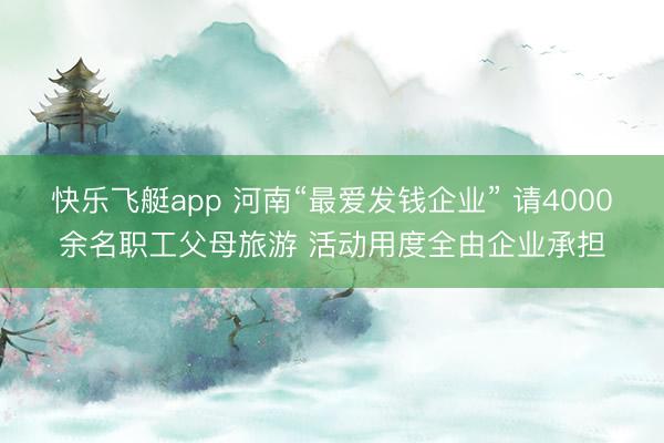 快乐飞艇app 河南“最爱发钱企业” 请4000余名职工父母旅游 活动用度全由企业承担