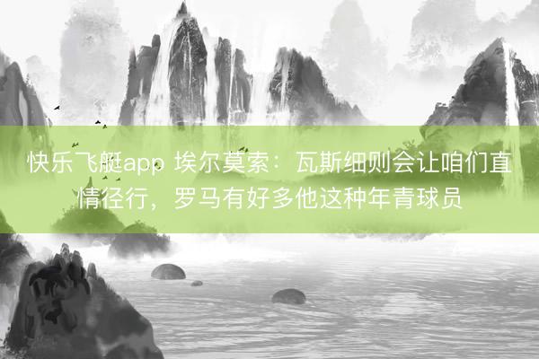 快乐飞艇app 埃尔莫索：瓦斯细则会让咱们直情径行，罗马有好多他这种年青球员