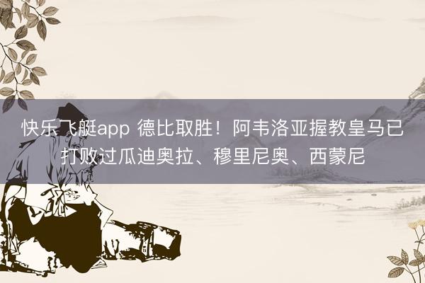 快乐飞艇app 德比取胜！阿韦洛亚握教皇马已打败过瓜迪奥拉、穆里尼奥、西蒙尼