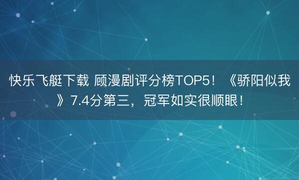 快乐飞艇下载 顾漫剧评分榜TOP5！《骄阳似我》7.4分第三，冠军如实很顺眼！