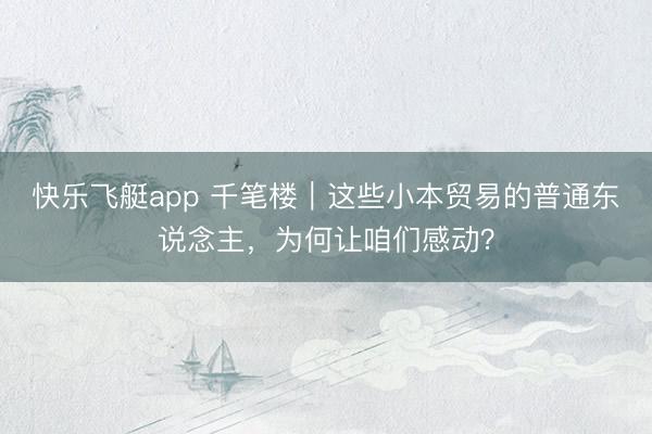 快乐飞艇app 千笔楼｜这些小本贸易的普通东说念主，为何让咱们感动？