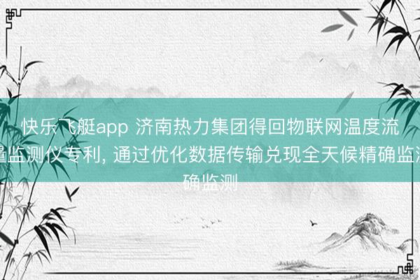 快乐飞艇app 济南热力集团得回物联网温度流量监测仪专利， 通过优化数据传输兑现全天候精确监测