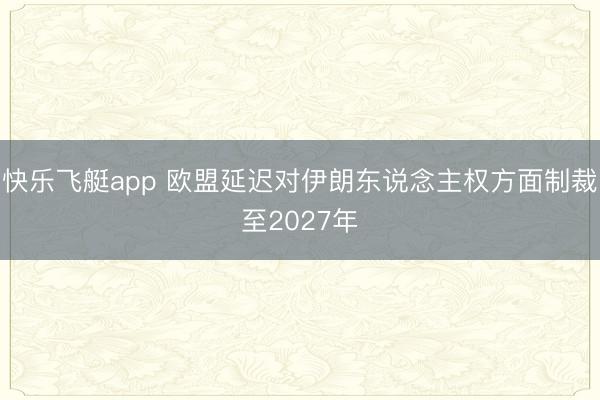 快乐飞艇app 欧盟延迟对伊朗东说念主权方面制裁至2027年