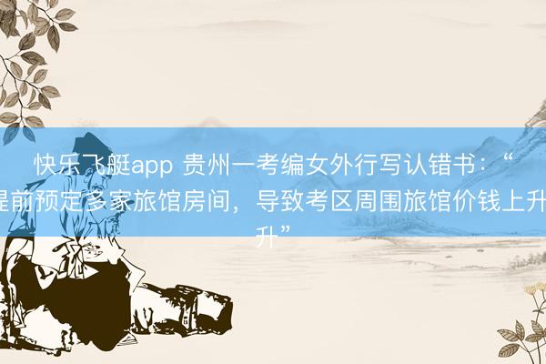 快乐飞艇app 贵州一考编女外行写认错书：“提前预定多家旅馆房间，导致考区周围旅馆价钱上升”
