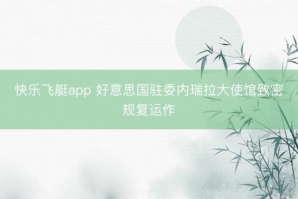 快乐飞艇app 好意思国驻委内瑞拉大使馆致密规复运作