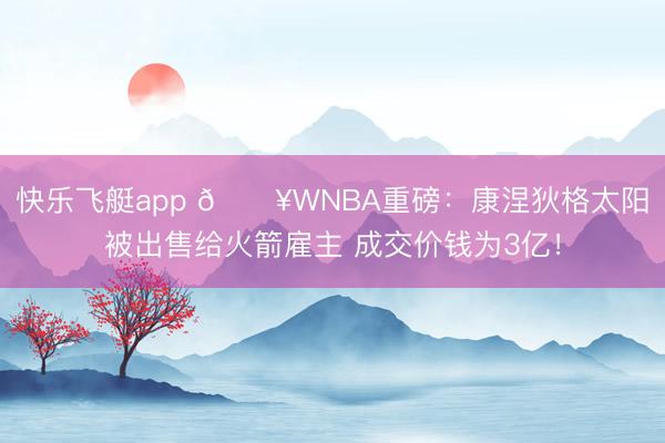快乐飞艇app 💥WNBA重磅：康涅狄格太阳被出售给火箭雇主 成交价钱为3亿！