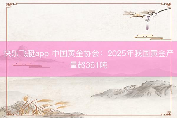 快乐飞艇app 中国黄金协会：2025年我国黄金产量超381吨