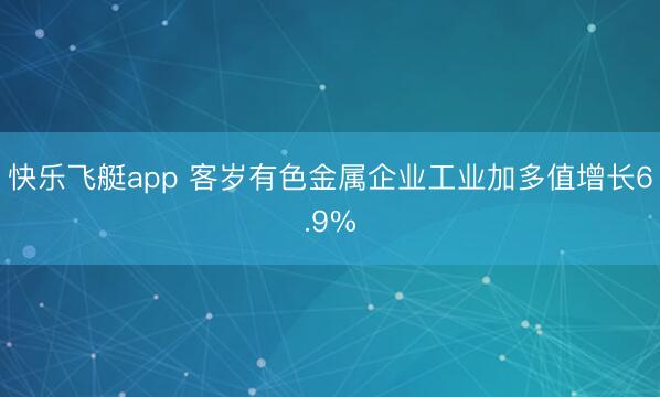 快乐飞艇app 客岁有色金属企业工业加多值增长6.9%