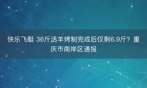 快乐飞艇 36斤活羊烤制完成后仅剩6.9斤？重庆市南岸区通报