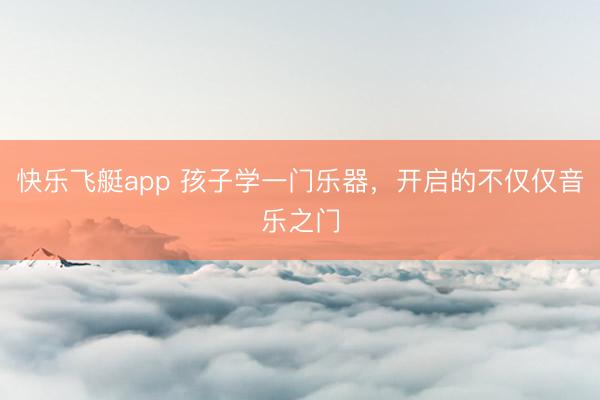 快乐飞艇app 孩子学一门乐器，开启的不仅仅音乐之门