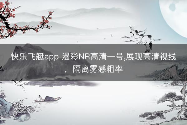 快乐飞艇app 漫彩NR高清一号，展现高清视线，隔离雾感粗率