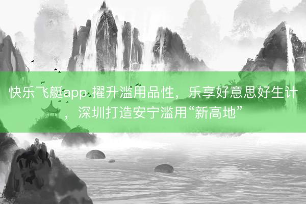 快乐飞艇app 擢升滥用品性,乐享好意思好生计,深圳打造安宁滥用“新高地”