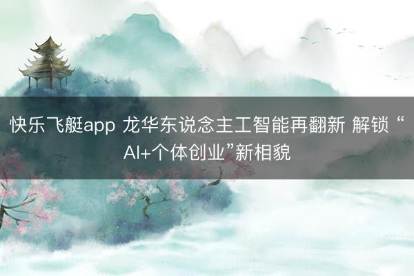 快乐飞艇app 龙华东说念主工智能再翻新 解锁 “AI+个体创业”新相貌