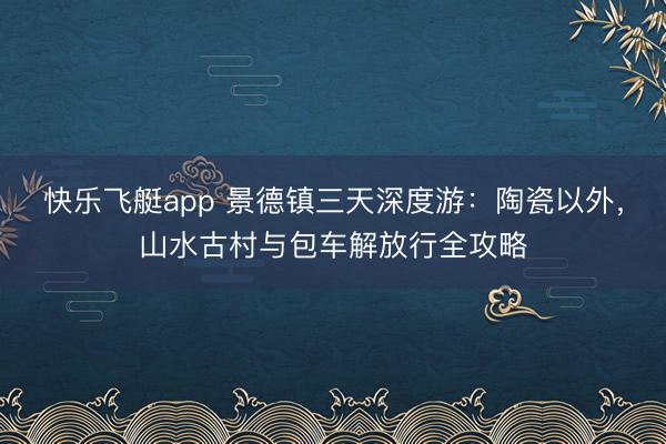 快乐飞艇app 景德镇三天深度游:陶瓷以外,山水古村与包车解放行全攻略