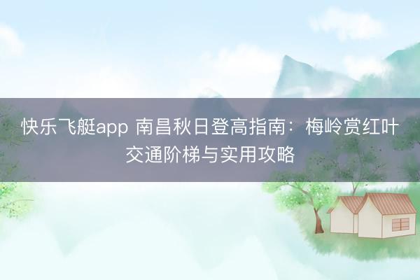 快乐飞艇app 南昌秋日登高指南:梅岭赏红叶交通阶梯与实用攻略