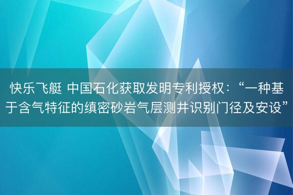 快乐飞艇 中国石化获取发明专利授权:“一种基于含气特征的缜密砂岩气层测井识别门径及安设”