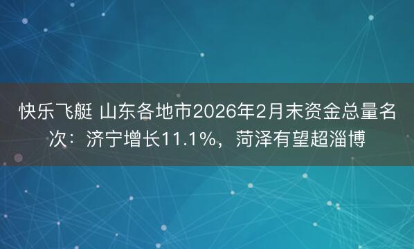 快乐飞艇 山东各地市2026年2月末资金总量名次:济宁增长11.1%,菏泽有望超淄博