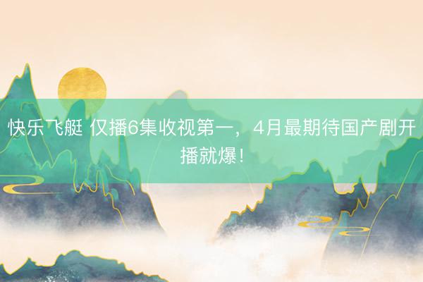 快乐飞艇 仅播6集收视第一,4月最期待国产剧开播就爆!