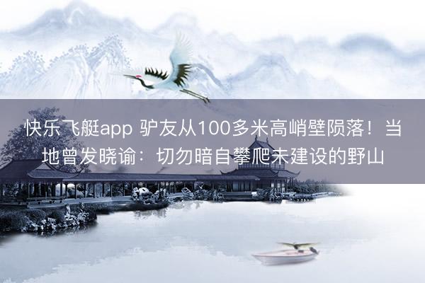 快乐飞艇app 驴友从100多米高峭壁陨落！当地曾发晓谕：切勿暗自攀爬未建设的野山