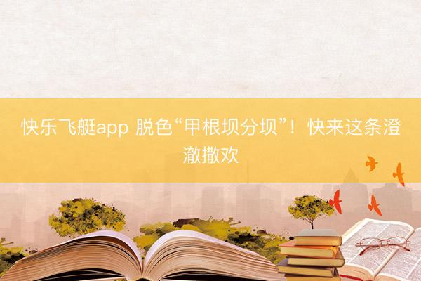 快乐飞艇app 脱色“甲根坝分坝”!快来这条澄澈撒欢