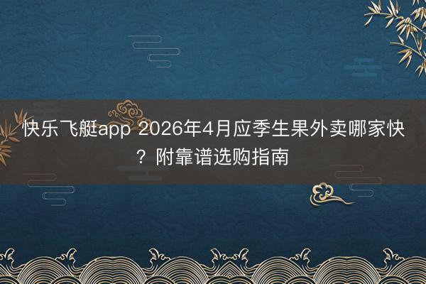 快乐飞艇app 2026年4月应季生果外卖哪家快?附靠谱选购指南