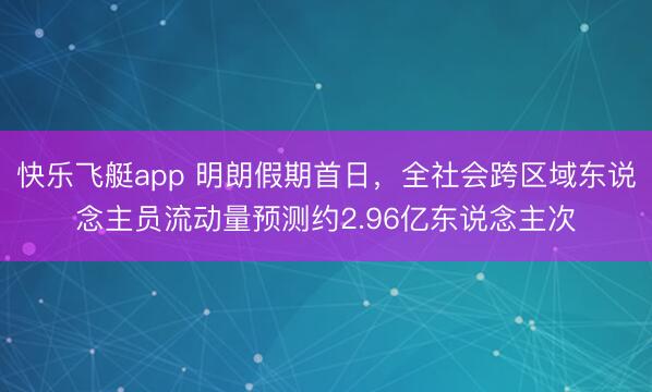 快乐飞艇app 明朗假期首日,全社会跨区域东说念主员流动量预测约2.96亿东说念主次