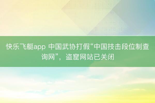 快乐飞艇app 中国武协打假“中国技击段位制查询网”,盗窟网站已关闭