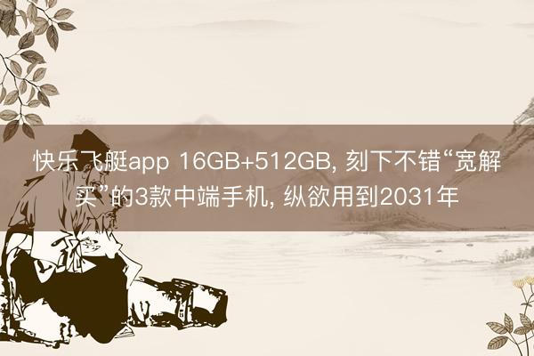 快乐飞艇app 16GB+512GB， 刻下不错“宽解买”的3款中端手机， 纵欲用到2031年
