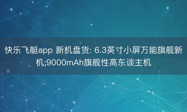 快乐飞艇app 新机盘货: 6.3英寸小屏万能旗舰新机;9000mAh旗舰性高东谈主机