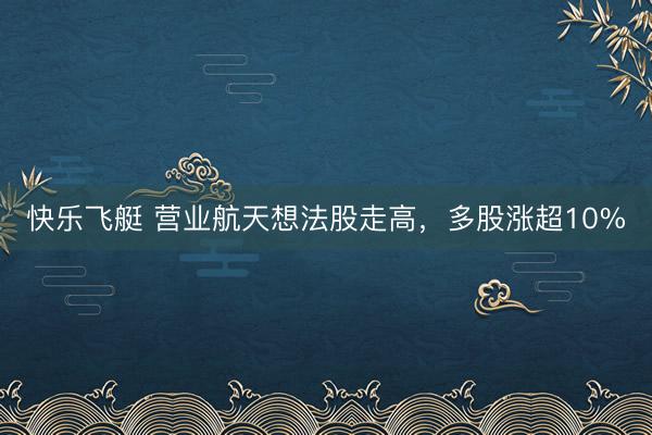 快乐飞艇 营业航天想法股走高，多股涨超10%