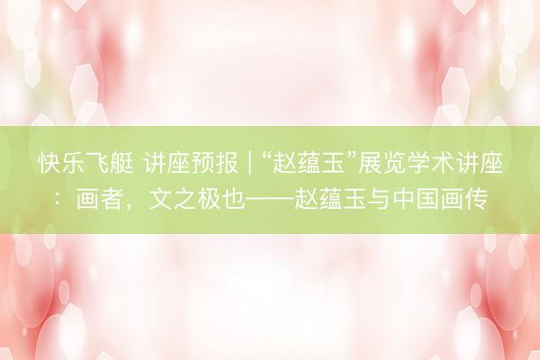 快乐飞艇 讲座预报 | “赵蕴玉”展览学术讲座：画者，文之极也——赵蕴玉与中国画传
