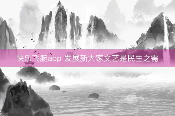 快乐飞艇app 发展新大家文艺是民生之需
