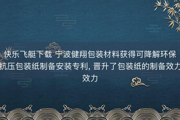 快乐飞艇下载 宁波健翔包装材料获得可降解环保抗压包装纸制备安装专利， 晋升了包装纸的制备效力