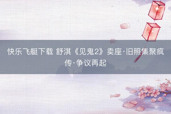 快乐飞艇下载 舒淇《见鬼2》卖座·旧照集聚疯传·争议再起
