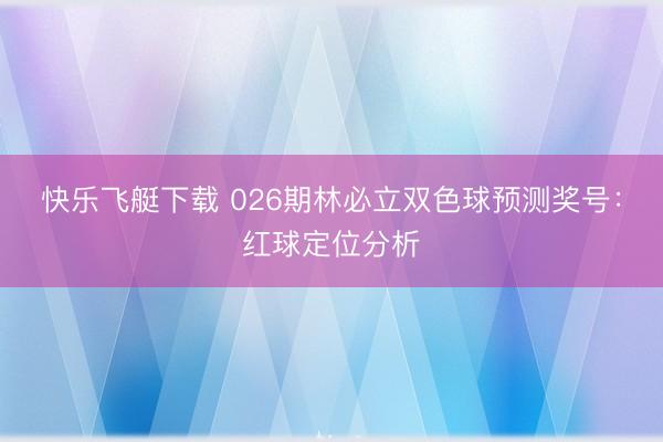 快乐飞艇下载 026期林必立双色球预测奖号：红球定位分析