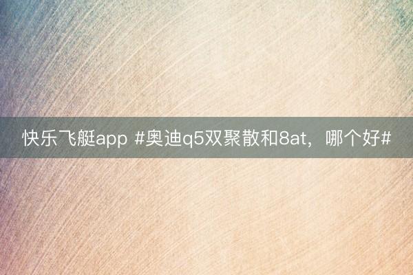 快乐飞艇app #奥迪q5双聚散和8at,哪个好#