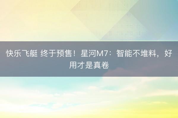 快乐飞艇 终于预售!星河M7:智能不堆料,好用才是真卷