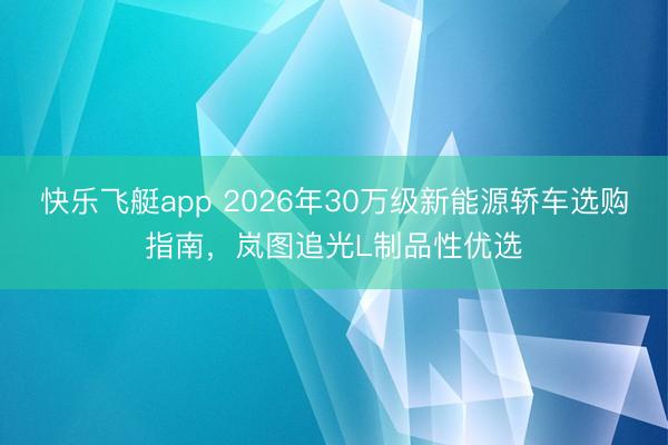 快乐飞艇app 2026年30万级新能源轿车选购指南,岚图追光L制品性优选