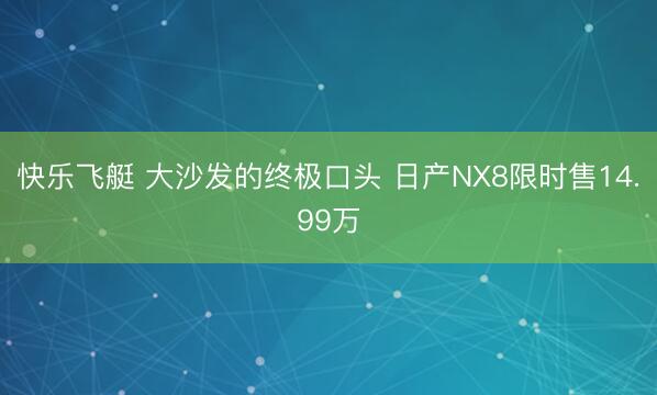 快乐飞艇 大沙发的终极口头 日产NX8限时售14.99万