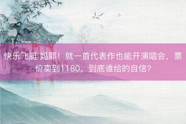 快乐飞艇 妈耶！就一首代表作也能开演唱会，票价卖到1180，到底谁给的自信？